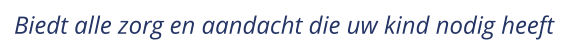 Biedt alle zorg en aandacht die uw kind nodig heeft